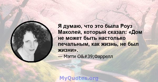 Я думаю, что это была Роуз Маколей, который сказал: «Дом не может быть настолько печальным, как жизнь, не был жизни».