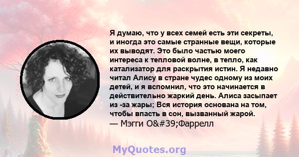 Я думаю, что у всех семей есть эти секреты, и иногда это самые странные вещи, которые их выводят. Это было частью моего интереса к тепловой волне, в тепло, как катализатор для раскрытия истин. Я недавно читал Алису в