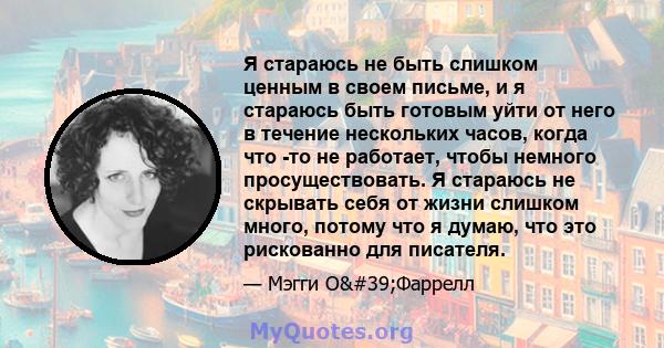 Я стараюсь не быть слишком ценным в своем письме, и я стараюсь быть готовым уйти от него в течение нескольких часов, когда что -то не работает, чтобы немного просуществовать. Я стараюсь не скрывать себя от жизни слишком 