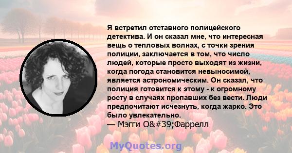 Я встретил отставного полицейского детектива. И он сказал мне, что интересная вещь о тепловых волнах, с точки зрения полиции, заключается в том, что число людей, которые просто выходят из жизни, когда погода становится