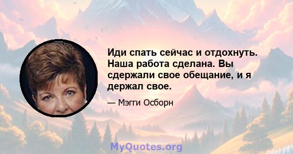 Иди спать сейчас и отдохнуть. Наша работа сделана. Вы сдержали свое обещание, и я держал свое.