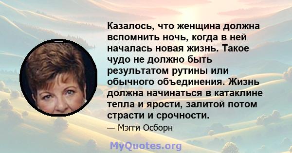 Казалось, что женщина должна вспомнить ночь, когда в ней началась новая жизнь. Такое чудо не должно быть результатом рутины или обычного объединения. Жизнь должна начинаться в катаклине тепла и ярости, залитой потом