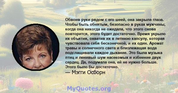 Обвоив руки рядом с его шеей, она закрыла глаза. Чтобы быть обнятым, безопасно в руках мужчины, когда она никогда не ожидала, что этого снова повторится, этого будет достаточно. Время укрыло их объятия, охватив их в