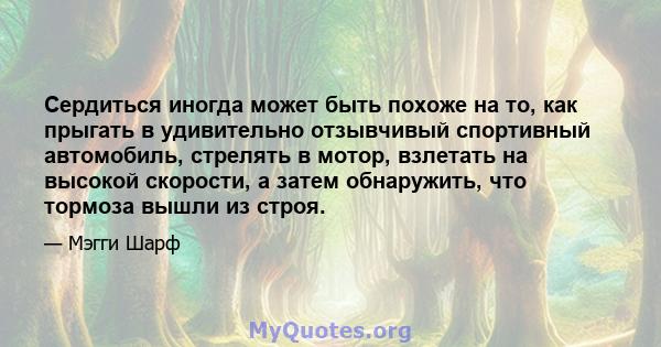 Сердиться иногда может быть похоже на то, как прыгать в удивительно отзывчивый спортивный автомобиль, стрелять в мотор, взлетать на высокой скорости, а затем обнаружить, что тормоза вышли из строя.