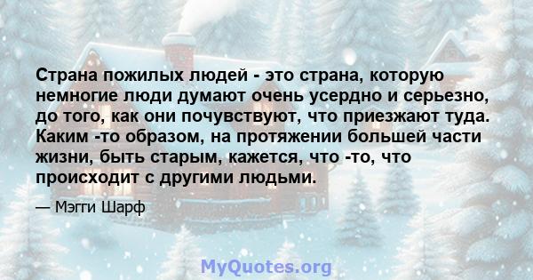 Страна пожилых людей - это страна, которую немногие люди думают очень усердно и серьезно, до того, как они почувствуют, что приезжают туда. Каким -то образом, на протяжении большей части жизни, быть старым, кажется, что 