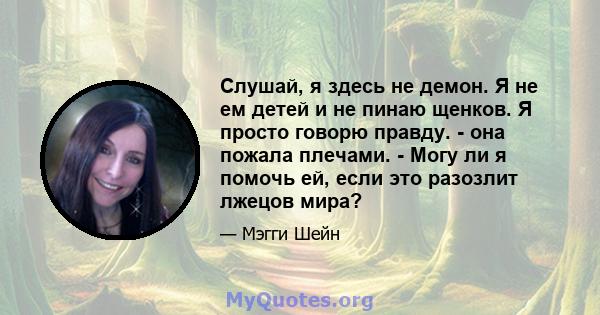 Слушай, я здесь не демон. Я не ем детей и не пинаю щенков. Я просто говорю правду. - она ​​пожала плечами. - Могу ли я помочь ей, если это разозлит лжецов мира?