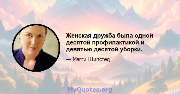 Женская дружба была одной десятой профилактикой и девятью десятой уборки.