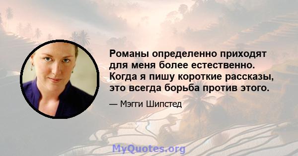 Романы определенно приходят для меня более естественно. Когда я пишу короткие рассказы, это всегда борьба против этого.