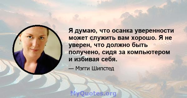 Я думаю, что осанка уверенности может служить вам хорошо. Я не уверен, что должно быть получено, сидя за компьютером и избивая себя.