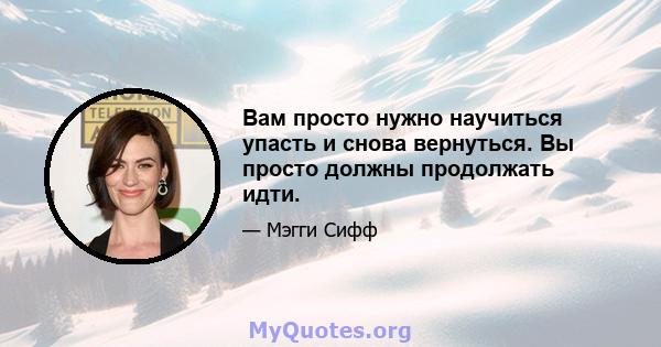 Вам просто нужно научиться упасть и снова вернуться. Вы просто должны продолжать идти.