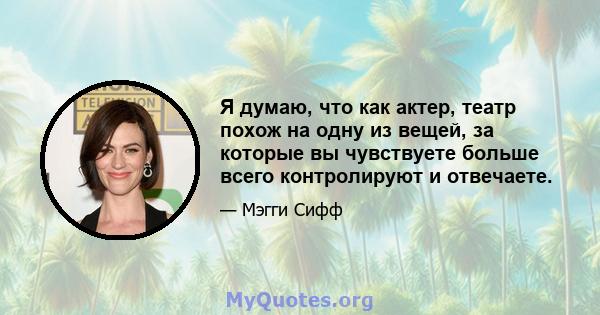 Я думаю, что как актер, театр похож на одну из вещей, за которые вы чувствуете больше всего контролируют и отвечаете.