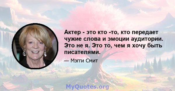 Актер - это кто -то, кто передает чужие слова и эмоции аудитории. Это не я. Это то, чем я хочу быть писателями.