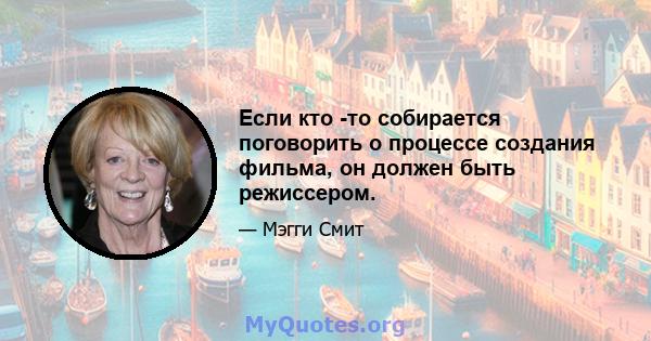 Если кто -то собирается поговорить о процессе создания фильма, он должен быть режиссером.