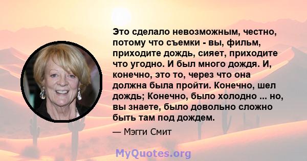 Это сделало невозможным, честно, потому что съемки - вы, фильм, приходите дождь, сияет, приходите что угодно. И был много дождя. И, конечно, это то, через что она должна была пройти. Конечно, шел дождь; Конечно, было