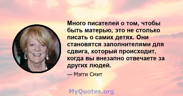 Много писателей о том, чтобы быть матерью, это не столько писать о самих детях. Они становятся заполнителями для сдвига, который происходит, когда вы внезапно отвечаете за других людей.