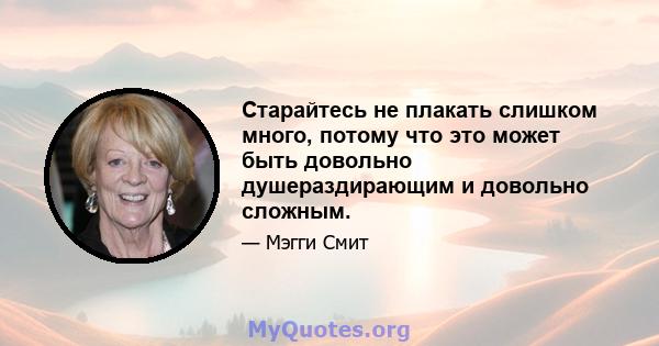 Старайтесь не плакать слишком много, потому что это может быть довольно душераздирающим и довольно сложным.