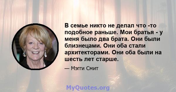 В семье никто не делал что -то подобное раньше. Мои братья - у меня было два брата. Они были близнецами. Они оба стали архитекторами. Они оба были на шесть лет старше.