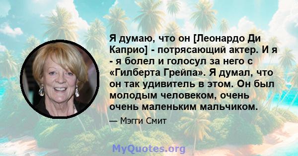 Я думаю, что он [Леонардо Ди Каприо] - потрясающий актер. И я - я болел и голосул за него с «Гилберта Грейпа». Я думал, что он так удивитель в этом. Он был молодым человеком, очень очень маленьким мальчиком.