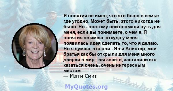 Я понятия не имел, что это было в семье где угодно. Может быть, этого никогда не было. Но - поэтому они сломали путь для меня, если вы понимаете, о чем я. Я понятия не имею, откуда у меня появилась идея сделать то, что