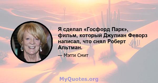 Я сделал «Госфорд Парк», фильм, который Джулиан Феворз написал, что снял Роберт Альтман.