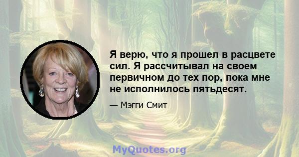 Я верю, что я прошел в расцвете сил. Я рассчитывал на своем первичном до тех пор, пока мне не исполнилось пятьдесят.