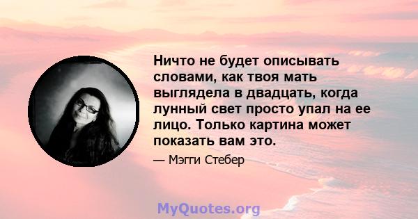 Ничто не будет описывать словами, как твоя мать выглядела в двадцать, когда лунный свет просто упал на ее лицо. Только картина может показать вам это.