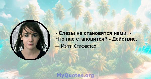 - Слезы не становятся нами. - Что нас становится? - Действие.