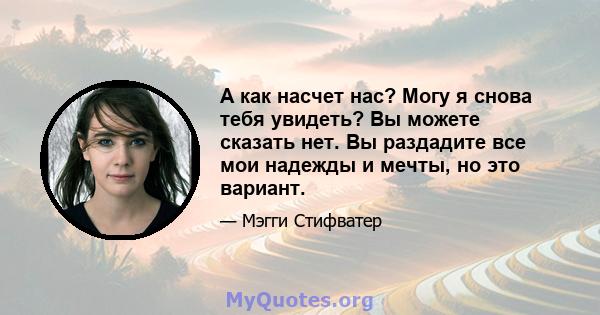 А как насчет нас? Могу я снова тебя увидеть? Вы можете сказать нет. Вы раздадите все мои надежды и мечты, но это вариант.