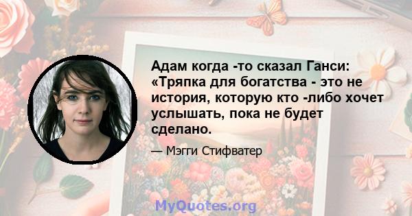 Адам когда -то сказал Ганси: «Тряпка для богатства - это не история, которую кто -либо хочет услышать, пока не будет сделано.