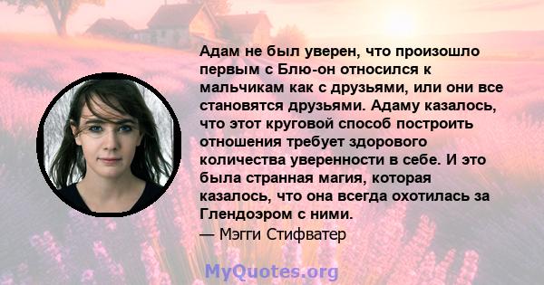 Адам не был уверен, что произошло первым с Блю-он относился к мальчикам как с друзьями, или они все становятся друзьями. Адаму казалось, что этот круговой способ построить отношения требует здорового количества