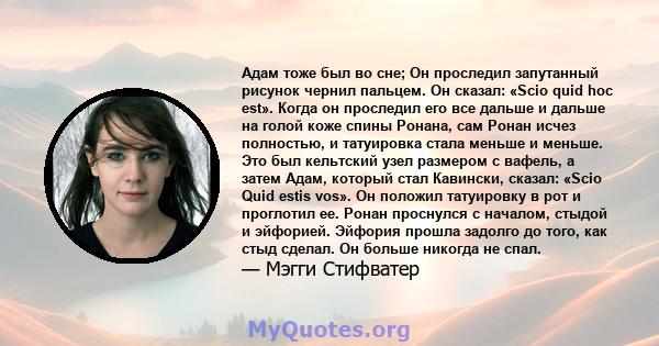 Адам тоже был во сне; Он проследил запутанный рисунок чернил пальцем. Он сказал: «Scio quid hoc est». Когда он проследил его все дальше и дальше на голой коже спины Ронана, сам Ронан исчез полностью, и татуировка стала