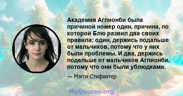 Академия Аглионби была причиной номер один, причина, по которой Блю развил два своих правила: один, держись подальше от мальчиков, потому что у них были проблемы. И два, держись подальше от мальчиков Аглионби, потому