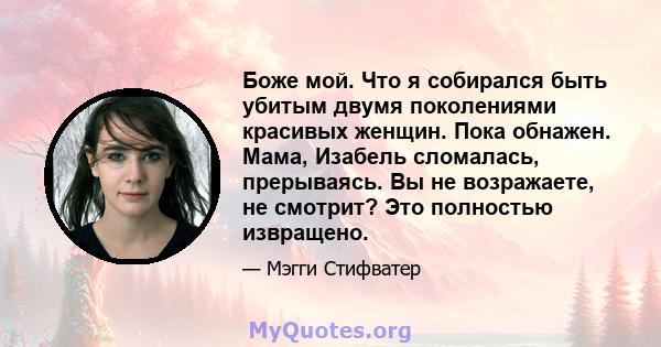 Боже мой. Что я собирался быть убитым двумя поколениями красивых женщин. Пока обнажен. Мама, Изабель сломалась, прерываясь. Вы не возражаете, не смотрит? Это полностью извращено.