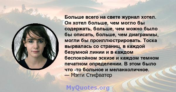 Больше всего на свете журнал хотел. Он хотел больше, чем могло бы содержать, больше, чем можно было бы описать, больше, чем диаграммы, могли бы проиллюстрировать. Тоска вырвалась со страниц, в каждой безумной линии и в