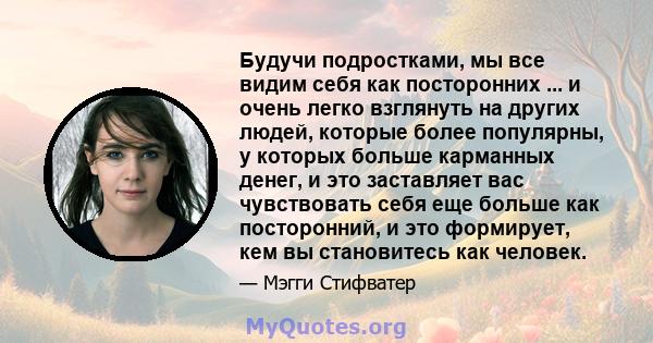 Будучи подростками, мы все видим себя как посторонних ... и очень легко взглянуть на других людей, которые более популярны, у которых больше карманных денег, и это заставляет вас чувствовать себя еще больше как