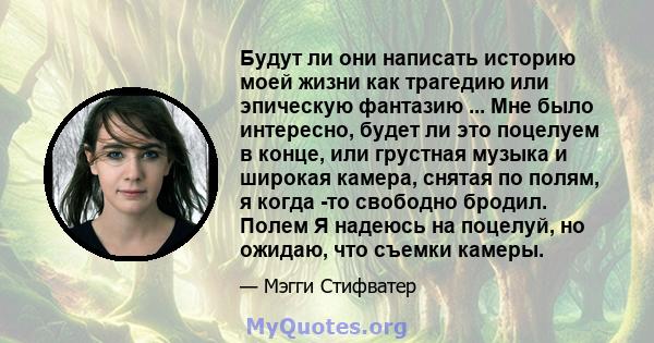 Будут ли они написать историю моей жизни как трагедию или эпическую фантазию ... Мне было интересно, будет ли это поцелуем в конце, или грустная музыка и широкая камера, снятая по полям, я когда -то свободно бродил.