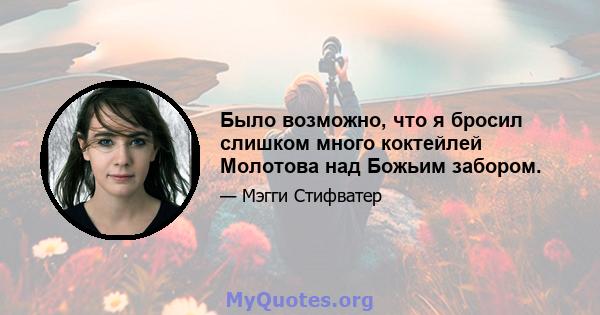 Было возможно, что я бросил слишком много коктейлей Молотова над Божьим забором.