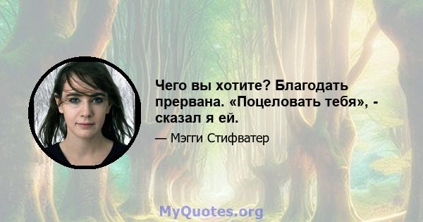 Чего вы хотите? Благодать прервана. «Поцеловать тебя», - сказал я ей.