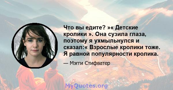 Что вы едите? »« Детские кролики ». Она сузила глаза, поэтому я ухмыльнулся и сказал:« Взрослые кролики тоже. Я равной популярности кролика.