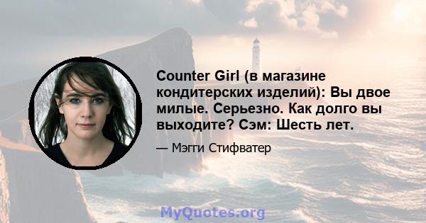 Counter Girl (в магазине кондитерских изделий): Вы двое милые. Серьезно. Как долго вы выходите? Сэм: Шесть лет.