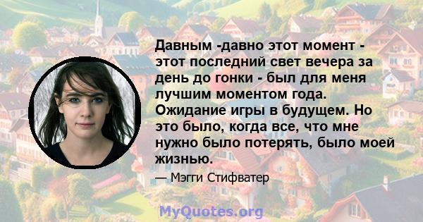 Давным -давно этот момент - этот последний свет вечера за день до гонки - был для меня лучшим моментом года. Ожидание игры в будущем. Но это было, когда все, что мне нужно было потерять, было моей жизнью.