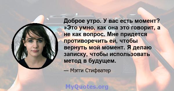 Доброе утро. У вас есть момент? »Это умно, как она это говорит, а не как вопрос. Мне придется противоречить ей, чтобы вернуть мой момент. Я делаю записку, чтобы использовать метод в будущем.