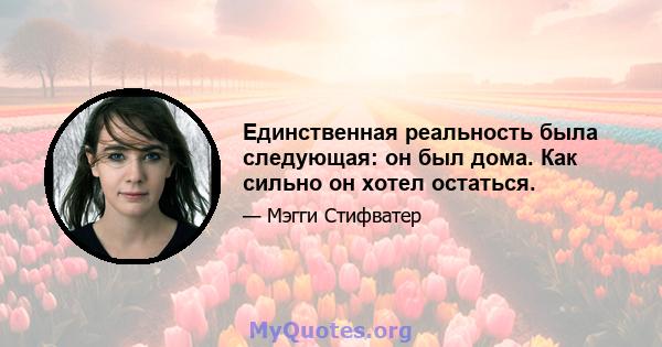 Единственная реальность была следующая: он был дома. Как сильно он хотел остаться.