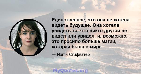 Единственное, что она не хотела видеть будущее. Она хотела увидеть то, что никто другой не видел или увидел, и, возможно, это просило больше магии, которая была в мире.