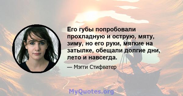 Его губы попробовали прохладную и острую, мяту, зиму, но его руки, мягкие на затылке, обещали долгие дни, лето и навсегда.