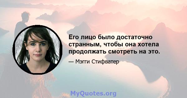 Его лицо было достаточно странным, чтобы она хотела продолжать смотреть на это.