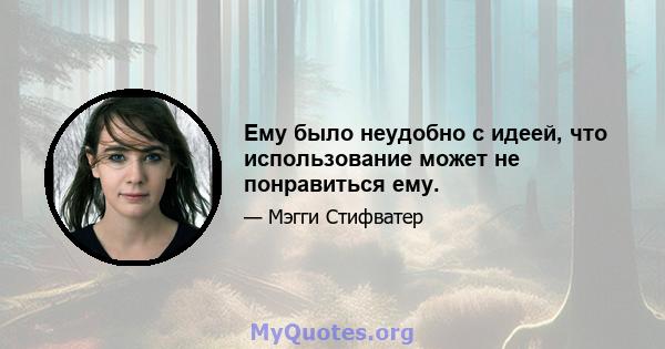 Ему было неудобно с идеей, что использование может не понравиться ему.