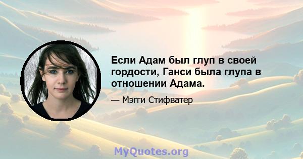 Если Адам был глуп в своей гордости, Ганси была глупа в отношении Адама.