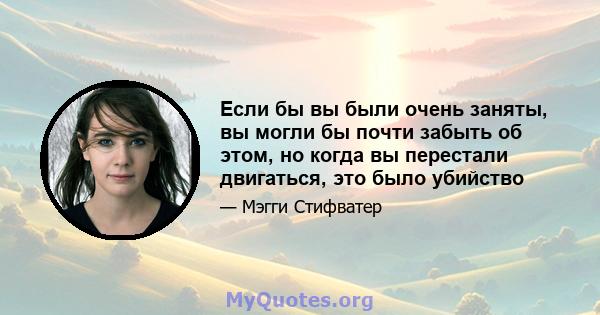 Если бы вы были очень заняты, вы могли бы почти забыть об этом, но когда вы перестали двигаться, это было убийство