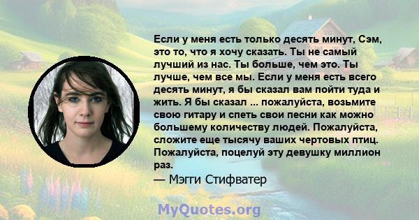 Если у меня есть только десять минут, Сэм, это то, что я хочу сказать. Ты не самый лучший из нас. Ты больше, чем это. Ты лучше, чем все мы. Если у меня есть всего десять минут, я бы сказал вам пойти туда и жить. Я бы